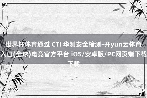 世界杯体育通过 CTI 华测安全检测-开yun云体育入口(全球)电竞官方平台 iOS/安卓版/PC网页端下载