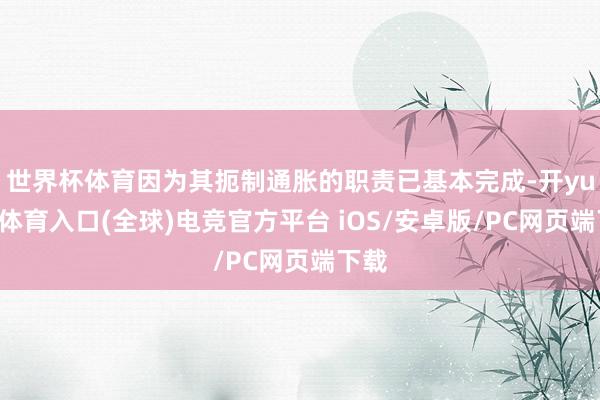 世界杯体育因为其扼制通胀的职责已基本完成-开yun云体育入口(全球)电竞官方平台 iOS/安卓版/PC网页端下载