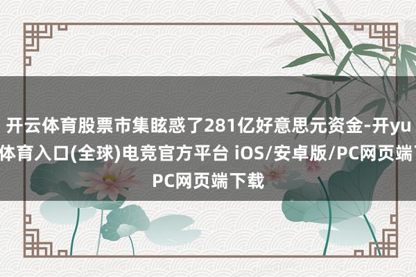 开云体育股票市集眩惑了281亿好意思元资金-开yun云体育入口(全球)电竞官方平台 iOS/安卓版/PC网页端下载