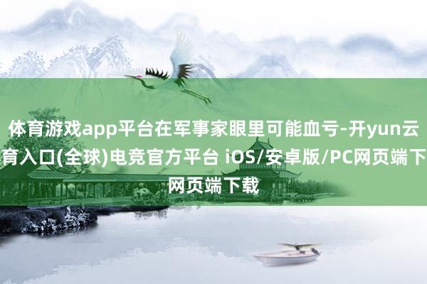 体育游戏app平台在军事家眼里可能血亏-开yun云体育入口(全球)电竞官方平台 iOS/安卓版/PC网页端下载