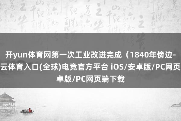 开yun体育网第一次工业改进完成（1840年傍边-开yun云体育入口(全球)电竞官方平台 iOS/安卓版/PC网页端下载