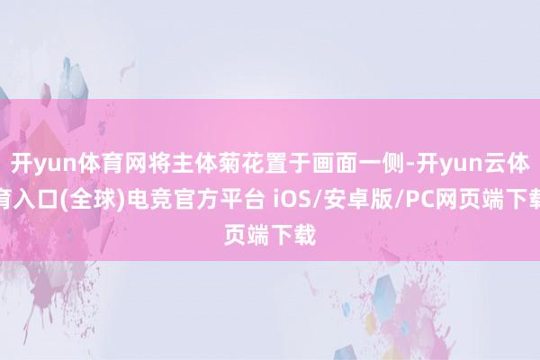 开yun体育网将主体菊花置于画面一侧-开yun云体育入口(全球)电竞官方平台 iOS/安卓版/PC网页端下载