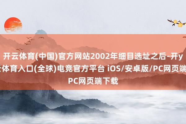 开云体育(中国)官方网站2002年细目选址之后-开yun云体育入口(全球)电竞官方平台 iOS/安卓版/PC网页端下载