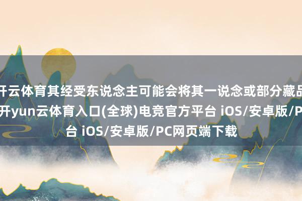 开云体育其经受东说念主可能会将其一说念或部分藏品送至拍卖行-开yun云体育入口(全球)电竞官方平台 iOS/安卓版/PC网页端下载