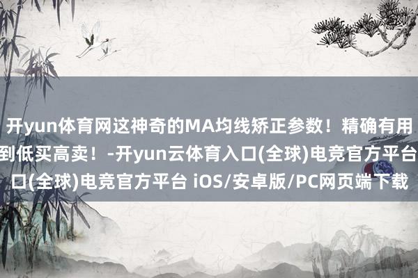 开yun体育网这神奇的MA均线矫正参数！精确有用识别顶底变盘！作念到低买高卖！-开yun云体育入口(全球)电竞官方平台 iOS/安卓版/PC网页端下载