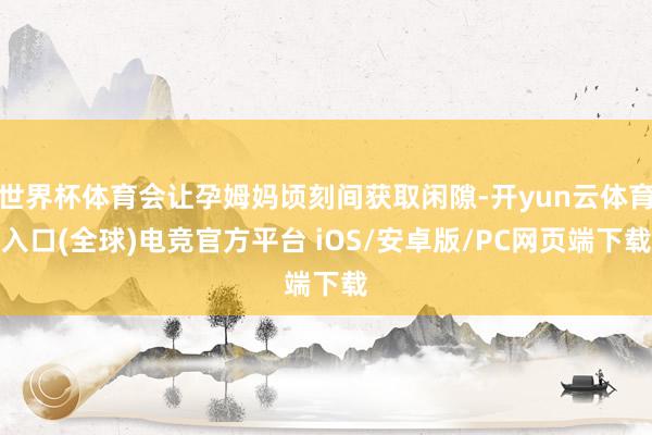 世界杯体育会让孕姆妈顷刻间获取闲隙-开yun云体育入口(全球)电竞官方平台 iOS/安卓版/PC网页端下载