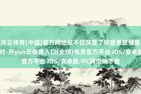 开云体育(中国)官方网站这不仅突显了好意思联储里面日益加重的不对-开yun云体育入口(全球)电竞官方平台 iOS/安卓版/PC网页端下载