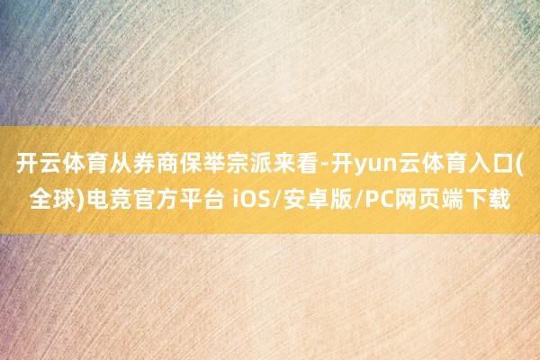 开云体育　　从券商保举宗派来看-开yun云体育入口(全球)电竞官方平台 iOS/安卓版/PC网页端下载