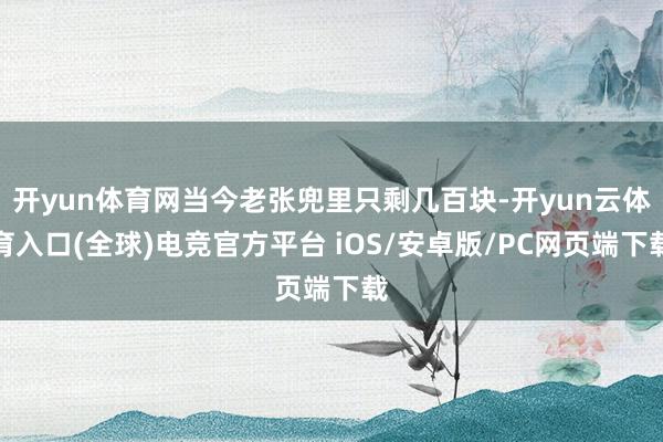 开yun体育网当今老张兜里只剩几百块-开yun云体育入口(全球)电竞官方平台 iOS/安卓版/PC网页端下载