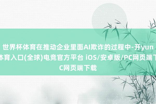 世界杯体育在推动企业里面AI欺诈的过程中-开yun云体育入口(全球)电竞官方平台 iOS/安卓版/PC网页端下载