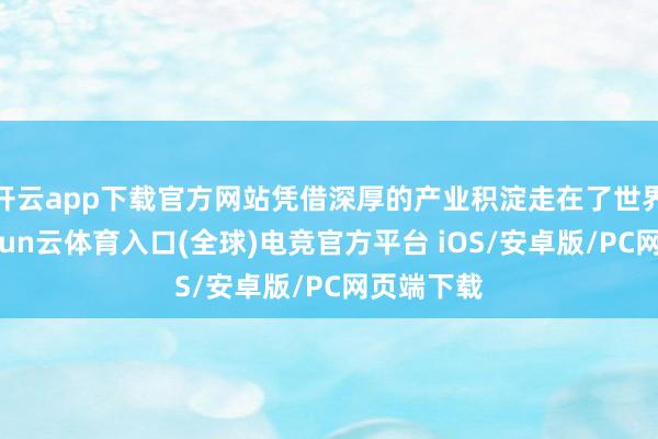 开云app下载官方网站凭借深厚的产业积淀走在了世界前哨-开yun云体育入口(全球)电竞官方平台 iOS/安卓版/PC网页端下载