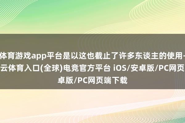 体育游戏app平台是以这也截止了许多东谈主的使用-开yun云体育入口(全球)电竞官方平台 iOS/安卓版/PC网页端下载