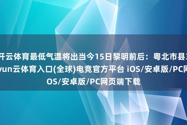 开云体育最低气温将出当今15日黎明前后：粤北市县3～7℃-开yun云体育入口(全球)电竞官方平台 iOS/安卓版/PC网页端下载