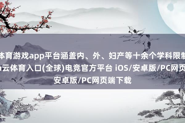 体育游戏app平台涵盖内、外、妇产等十余个学科限制-开yun云体育入口(全球)电竞官方平台 iOS/安卓版/PC网页端下载