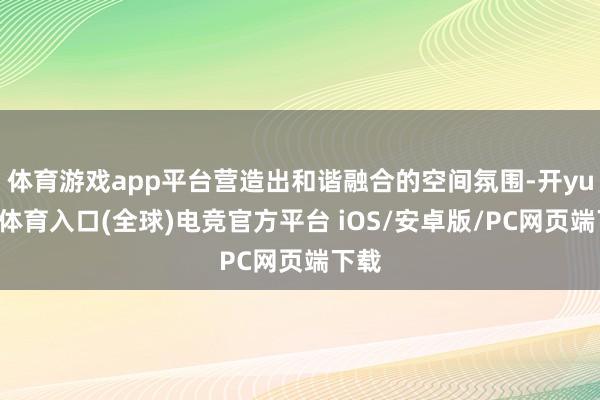 体育游戏app平台营造出和谐融合的空间氛围-开yun云体育入口(全球)电竞官方平台 iOS/安卓版/PC网页端下载