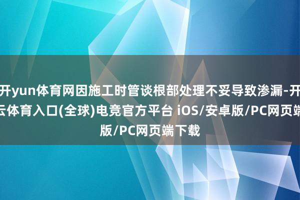 开yun体育网因施工时管谈根部处理不妥导致渗漏-开yun云体育入口(全球)电竞官方平台 iOS/安卓版/PC网页端下载