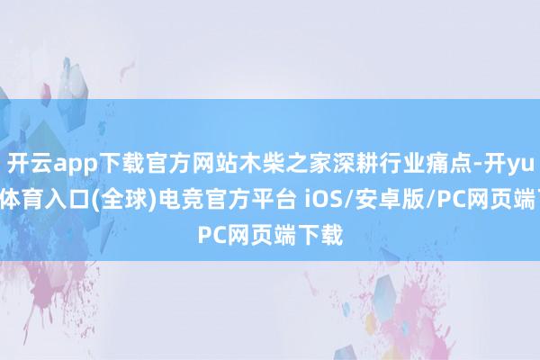 开云app下载官方网站木柴之家深耕行业痛点-开yun云体育入口(全球)电竞官方平台 iOS/安卓版/PC网页端下载