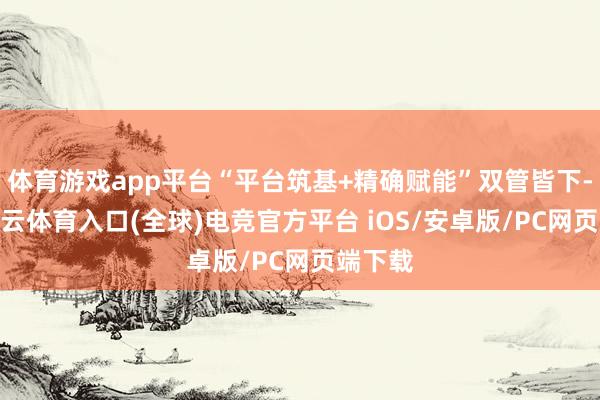 体育游戏app平台“平台筑基+精确赋能”双管皆下-开yun云体育入口(全球)电竞官方平台 iOS/安卓版/PC网页端下载