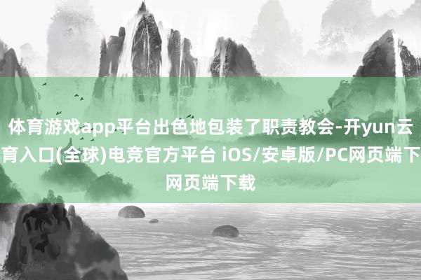 体育游戏app平台出色地包装了职责教会-开yun云体育入口(全球)电竞官方平台 iOS/安卓版/PC网页端下载
