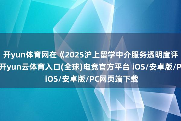 开yun体育网在《2025沪上留学中介服务透明度评估讲明》中-开yun云体育入口(全球)电竞官方平台 iOS/安卓版/PC网页端下载