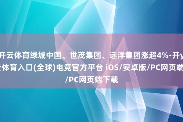 开云体育绿城中国、世茂集团、远洋集团涨超4%-开yun云体育入口(全球)电竞官方平台 iOS/安卓版/PC网页端下载