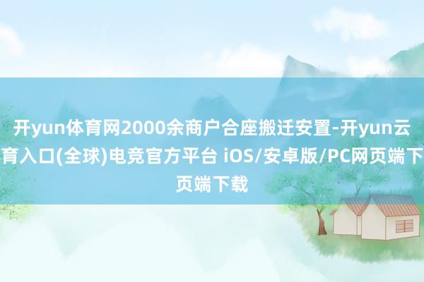 开yun体育网2000余商户合座搬迁安置-开yun云体育入口(全球)电竞官方平台 iOS/安卓版/PC网页端下载