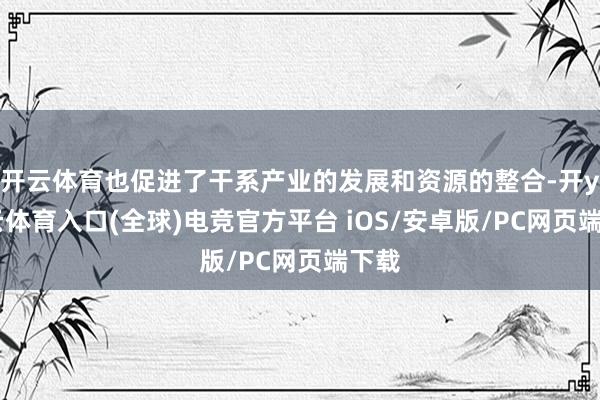 开云体育也促进了干系产业的发展和资源的整合-开yun云体育入口(全球)电竞官方平台 iOS/安卓版/PC网页端下载