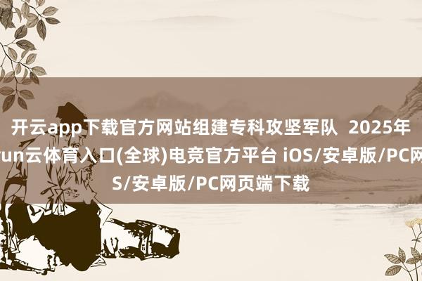开云app下载官方网站组建专科攻坚军队 2025年12月-开yun云体育入口(全球)电竞官方平台 iOS/安卓版/PC网页端下载