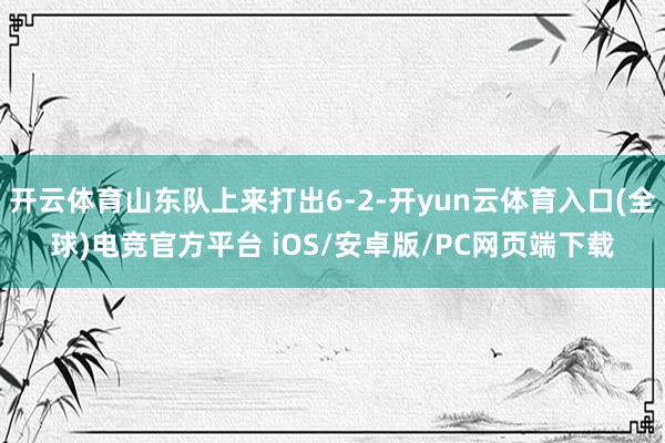 开云体育山东队上来打出6-2-开yun云体育入口(全球)电竞官方平台 iOS/安卓版/PC网页端下载