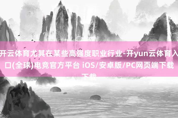开云体育尤其在某些高强度职业行业-开yun云体育入口(全球)电竞官方平台 iOS/安卓版/PC网页端下载